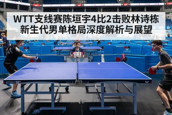 WTT支线赛陈垣宇4比2击败林诗栋 新生代男单格局深度解析与展望