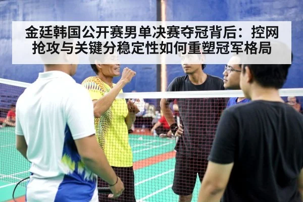 金廷韩国公开赛男单决赛夺冠背后:控网抢攻与关键分稳定性如何重塑冠军格局