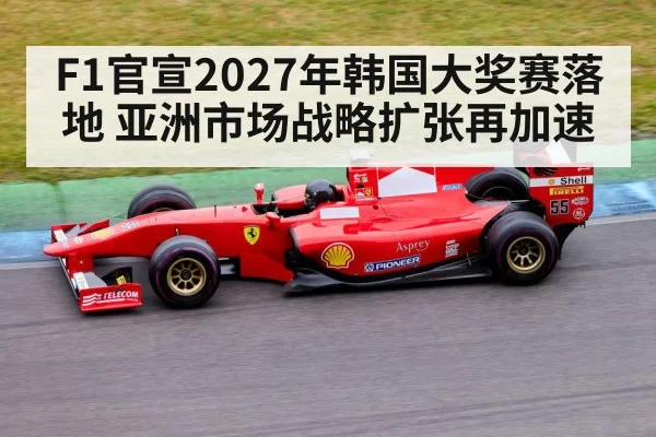 F1官宣2027年韩国大奖赛落地 亚洲市场战略扩张再加速