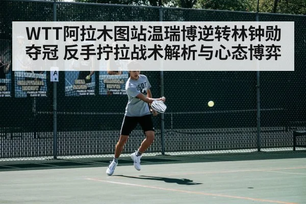 WTT阿拉木图站温瑞博逆转林钟勋夺冠 反手拧拉战术解析与心态博弈