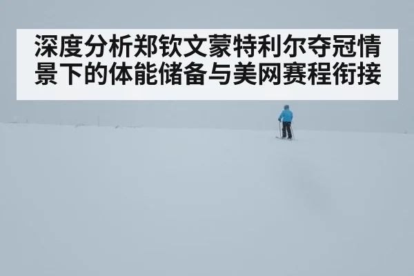 深度分析郑钦文蒙特利尔夺冠情景下的体能储备与美网赛程衔接