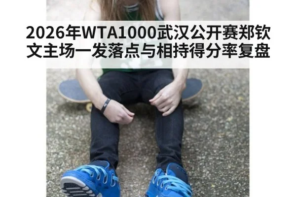 2026年WTA1000武汉公开赛郑钦文主场一发落点与相持得分率复盘